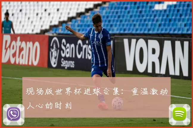 现场版世界杯进球合集:重温激动人心的时刻