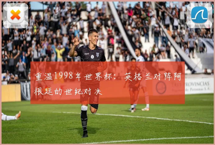 重温1998年世界杯：英格兰对阵阿根廷的世纪对决
