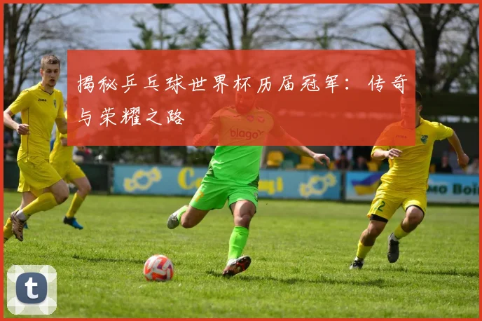揭秘乒乓球世界杯历届冠军:传奇与荣耀之路