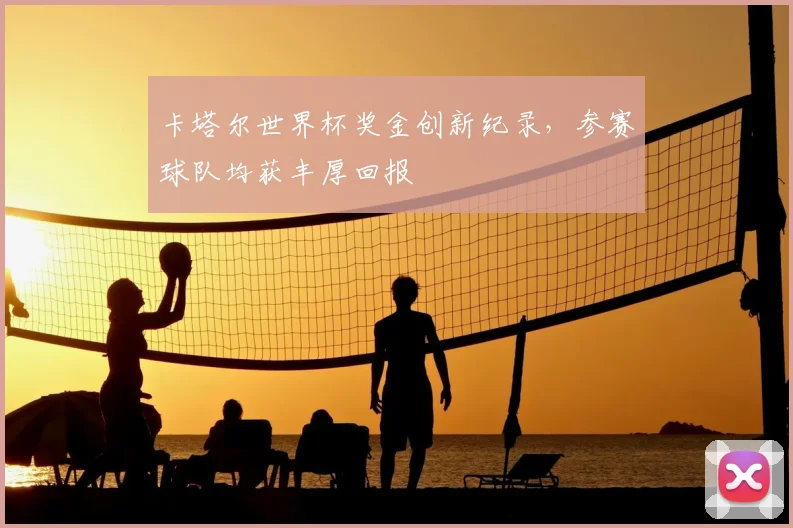 卡塔尔世界杯奖金创新纪录,参赛球队均获丰厚回报