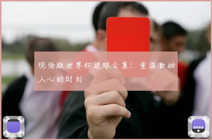 现场版世界杯进球合集：重温激动人心的时刻