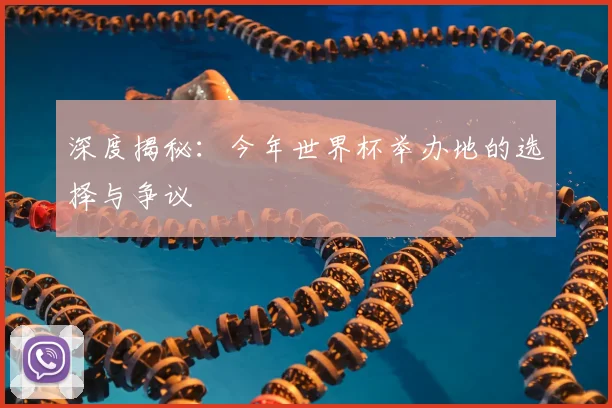 深度揭秘：今年世界杯举办地的选择与争议