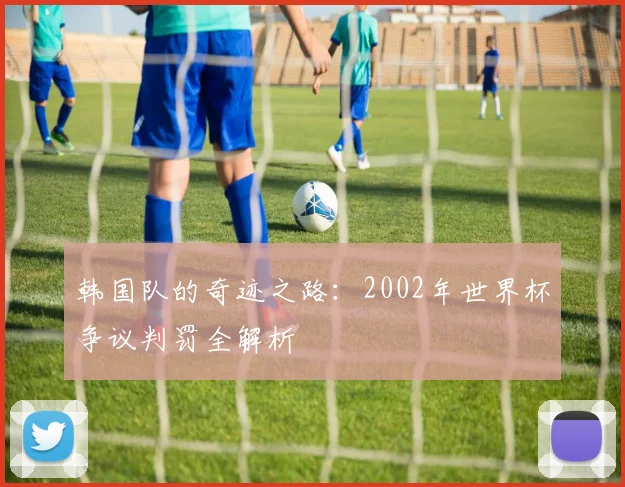 韩国队的奇迹之路：2002年世界杯争议判罚全解析