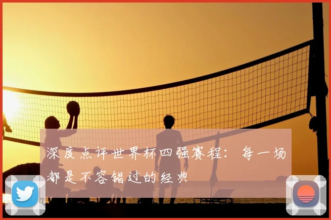 深度点评世界杯四强赛程：每一场都是不容错过的经典