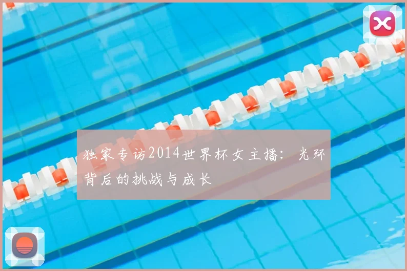 独家专访2014世界杯女主播:光环背后的挑战与成长