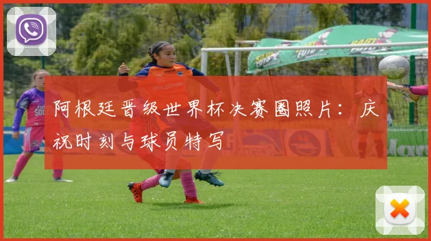 阿根廷晋级世界杯决赛圈照片：庆祝时刻与球员特写