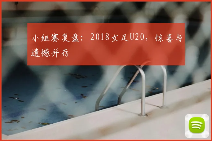 小组赛复盘：2018女足U20，惊喜与遗憾并存