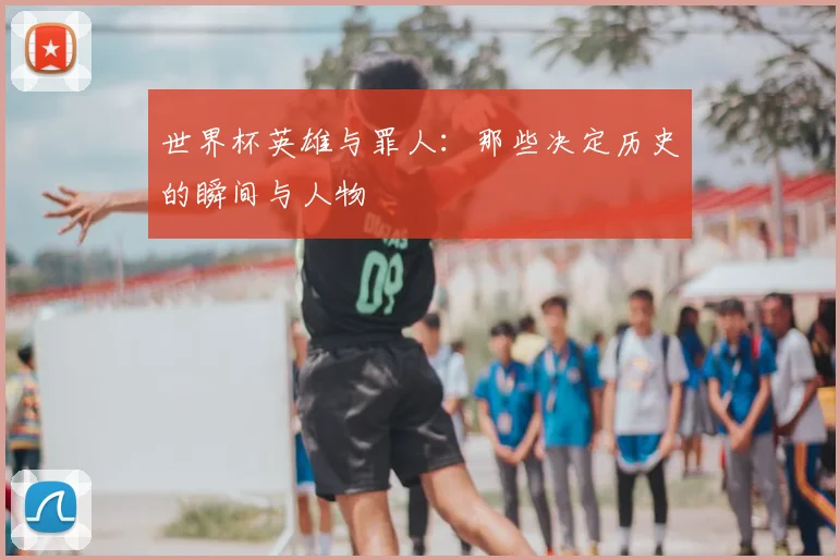 世界杯英雄与罪人：那些决定历史的瞬间与人物